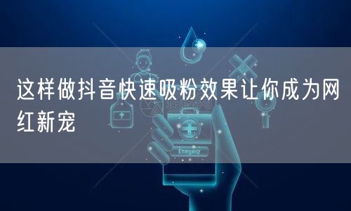 这样做抖音快速吸粉效果让你成为网红新宠