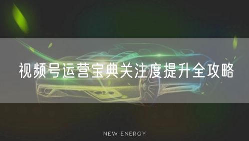视频号运营宝典关注度提升全攻略