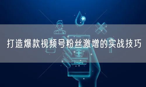 打造爆款视频号粉丝激增的实战技巧