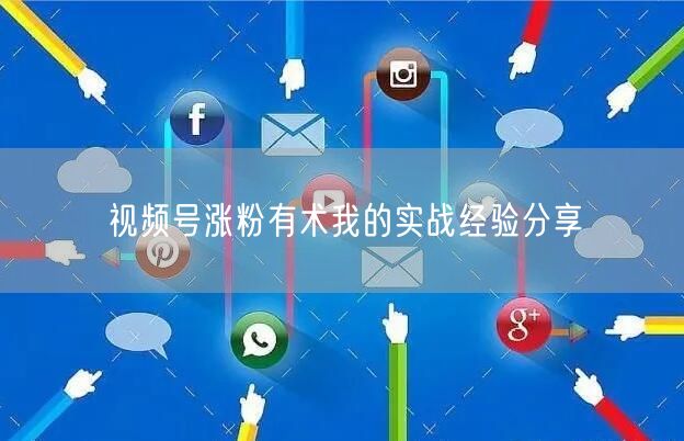 视频号涨粉有术我的实战经验分享