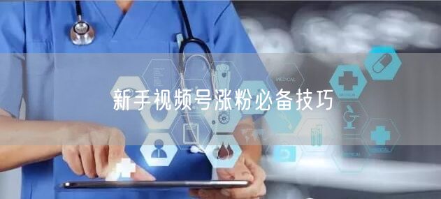 新手视频号涨粉必备技巧