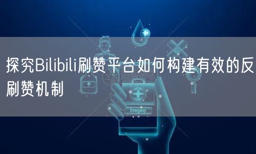 探究Bilibili刷赞平台如何构建有效
