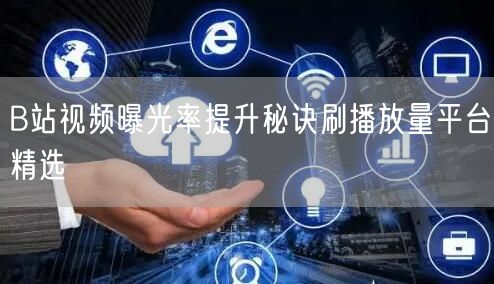 B站视频曝光率提升秘诀刷播放量平台精选