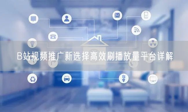 B站视频推广新选择高效刷播放量平台详解