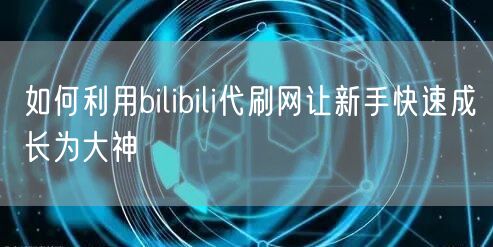 如何利用bilibili代刷网让新手快速