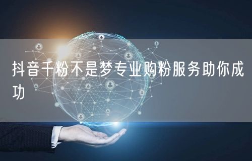 抖音千粉不是梦专业购粉服务助你成功