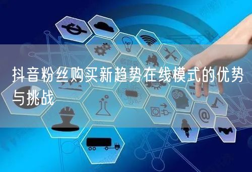 抖音粉丝购买新趋势在线模式的优势与挑战