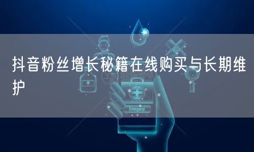 抖音粉丝增长秘籍在线购买与长期维护