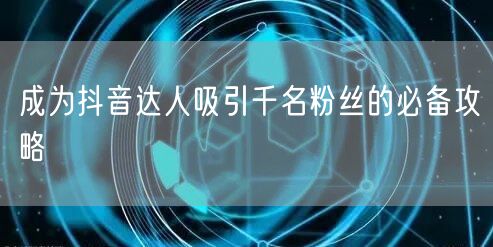 成为抖音达人吸引千名粉丝的必备攻略