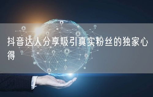 抖音达人分享吸引真实粉丝的独家心得