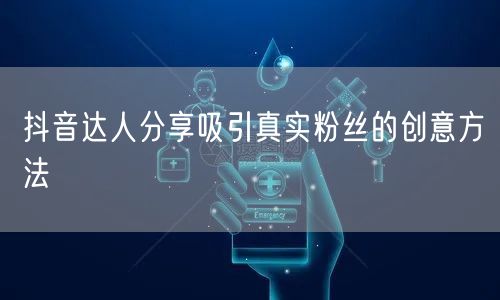 抖音达人分享吸引真实粉丝的创意方法