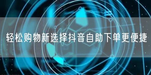 轻松购物新选择抖音自助下单更便捷