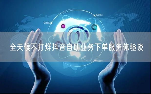 全天候不打烊抖音自助业务下单服务体验谈