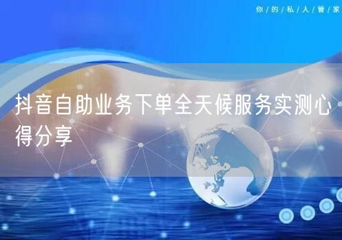 抖音自助业务下单全天候服务实测心得分享