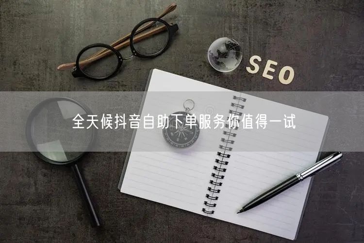 全天候抖音自助下单服务你值得一试