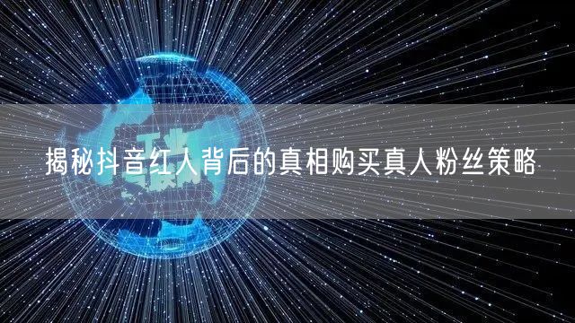揭秘抖音红人背后的真相购买真人粉丝策略