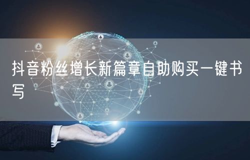 抖音粉丝增长新篇章自助购买一键书写