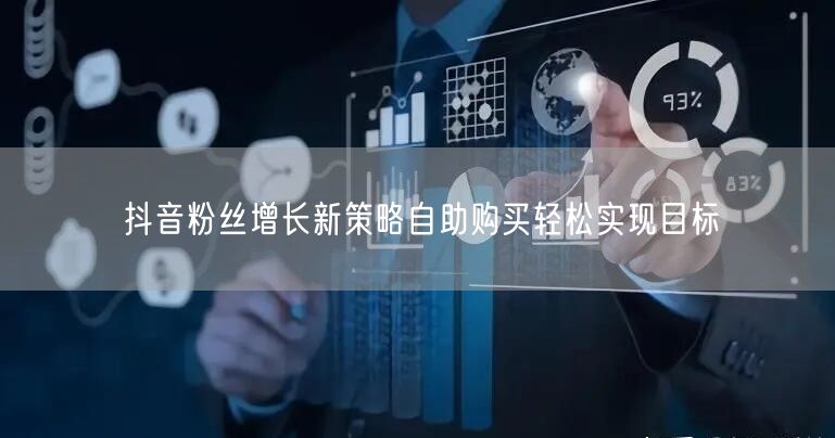抖音粉丝增长新策略自助购买轻松实现目标