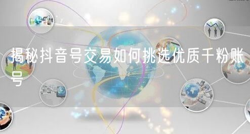 揭秘抖音号交易如何挑选优质千粉账号