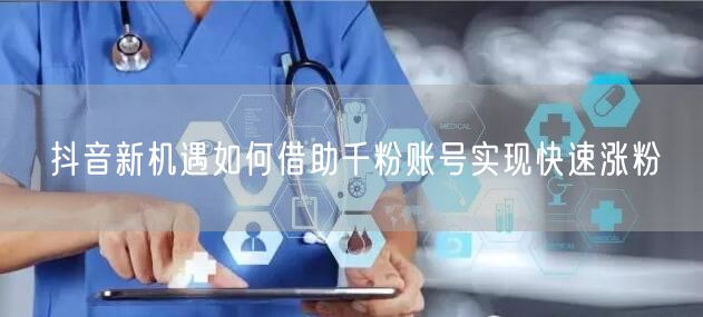 抖音新机遇如何借助千粉账号实现快速涨粉