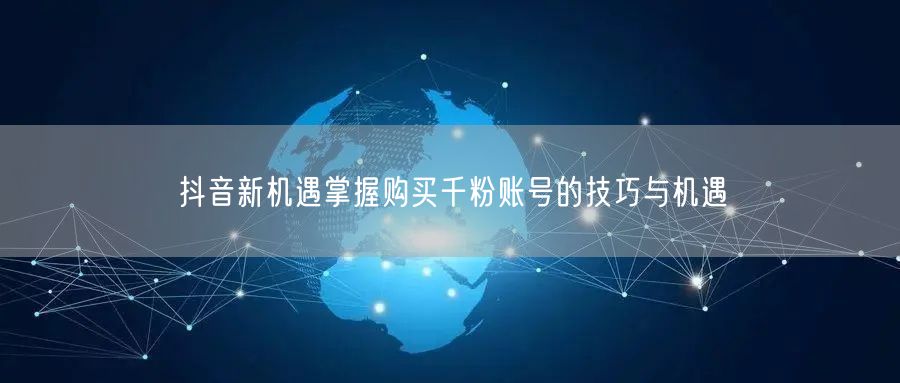 抖音新机遇掌握购买千粉账号的技巧与机遇