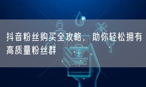 抖音粉丝购买全攻略，助你轻松拥有高质量粉