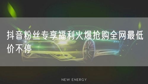 抖音粉丝专享福利火爆抢购全网最低价不停
