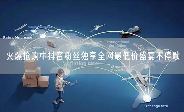 火爆抢购中抖音粉丝独享全网最低价盛宴不停