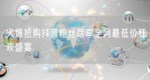 火爆抢购抖音粉丝尽享全网最低价狂欢盛宴