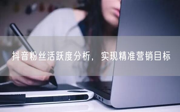 抖音粉丝活跃度分析，实现精准营销目标