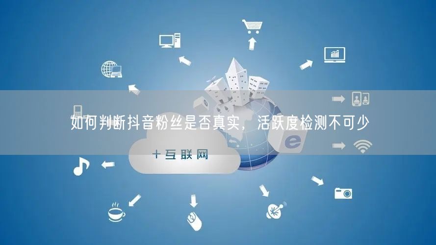 如何判断抖音粉丝是否真实，活跃度检测不可