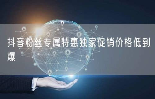 抖音粉丝专属特惠独家促销价格低到爆