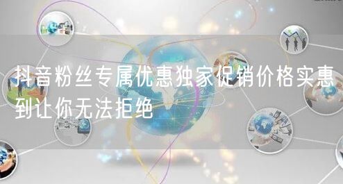 抖音粉丝专属优惠独家促销价格实惠到让你无
