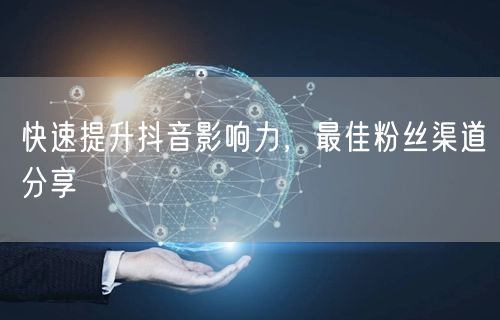 快速提升抖音影响力,最佳粉丝渠道分享