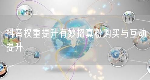 抖音权重提升有妙招真粉购买与互动提升