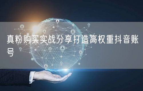 真粉购买实战分享打造高权重抖音账号