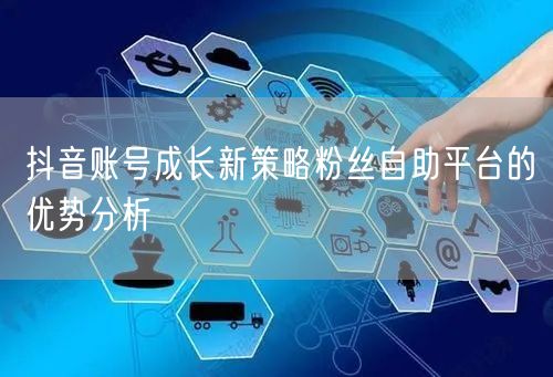 抖音账号成长新策略粉丝自助平台的优势分析