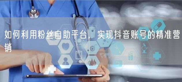 如何利用粉丝自助平台，实现抖音账号的精准