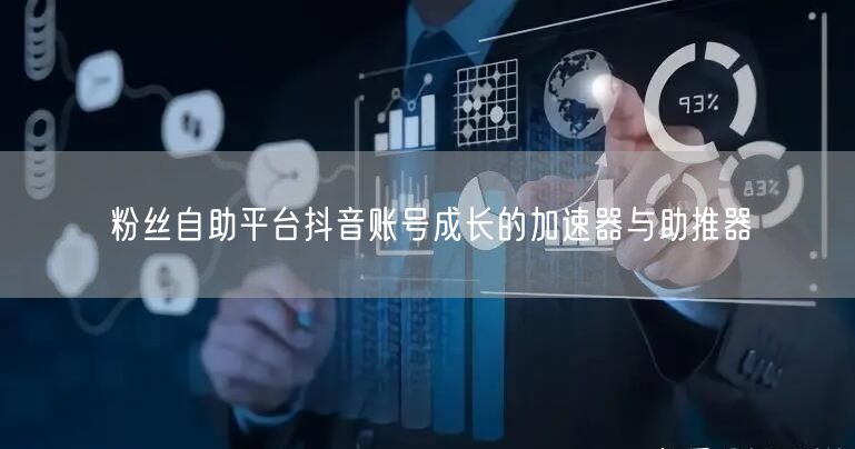 粉丝自助平台抖音账号成长的加速器与助推器