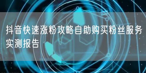 抖音快速涨粉攻略自助购买粉丝服务实测报告