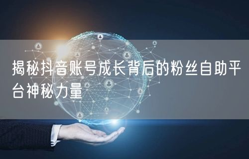 揭秘抖音账号成长背后的粉丝自助平台神秘力