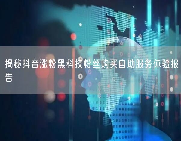 揭秘抖音涨粉黑科技粉丝购买自助服务体验报