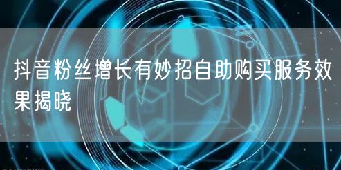 抖音粉丝增长有妙招自助购买服务效果揭晓