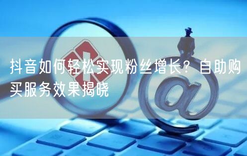 抖音如何轻松实现粉丝增长？自助购买服务效