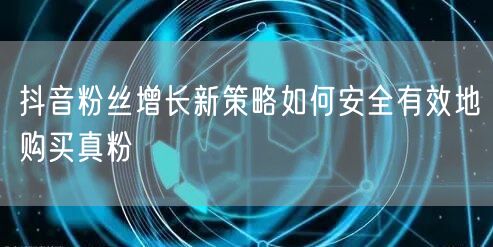 抖音粉丝增长新策略如何安全有效地购买真粉