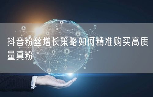 抖音粉丝增长策略如何精准购买高质量真粉