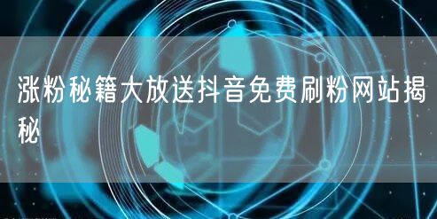 涨粉秘籍大放送抖音免费刷粉网站揭秘