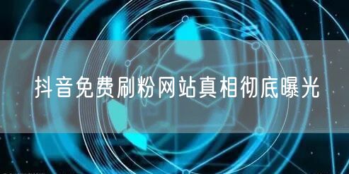 抖音免费刷粉网站真相彻底曝光