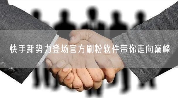 快手新势力登场官方刷粉软件带你走向巅峰