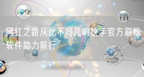 网红之路从此不同凡响快手官方刷粉软件助力